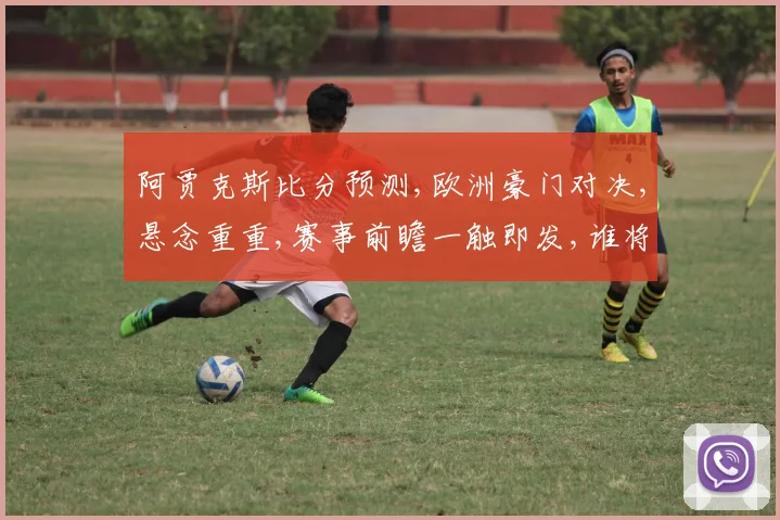 阿贾克斯比分预测,欧洲豪门对决,悬念重重,赛事前瞻一触即发,谁将笑到最后